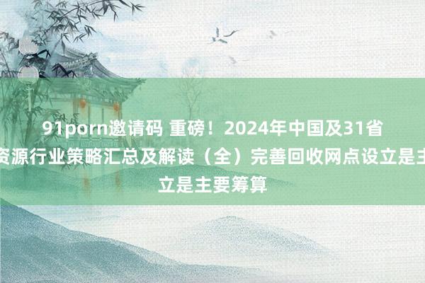 91porn邀请码 重磅！2024年中国及31省市再生资源行业策略汇总及解读（全）完善回收网点设立是主要筹算