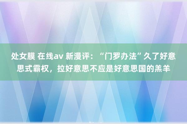 处女膜 在线av 新漫评：“门罗办法”久了好意思式霸权，拉好意思不应是好意思国的羔羊