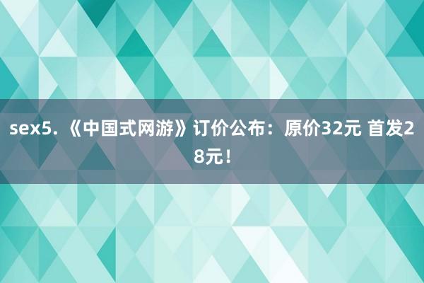 sex5. 《中国式网游》订价公布：原价32元 首发28元！