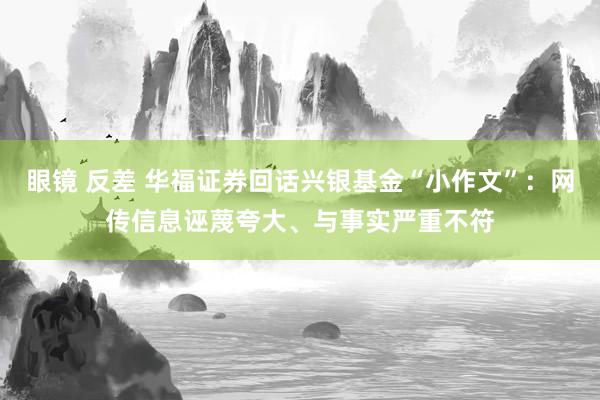 眼镜 反差 华福证券回话兴银基金“小作文”：网传信息诬蔑夸大、与事实严重不符