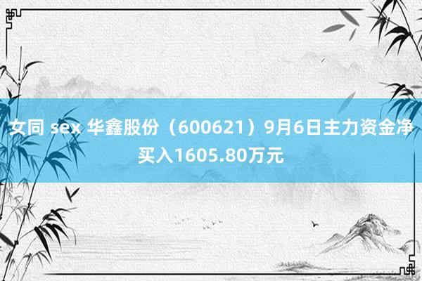 女同 sex 华鑫股份（600621）9月6日主力资金净买入1605.80万元