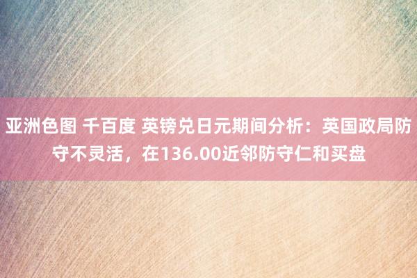 亚洲色图 千百度 英镑兑日元期间分析：英国政局防守不灵活，在136.00近邻防守仁和买盘