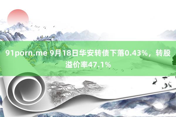 91porn.me 9月18日华安转债下落0.43%，转股溢价率47.1%