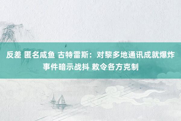 反差 匿名咸鱼 古特雷斯：对黎多地通讯成就爆炸事件暗示战抖 敕令各方克制