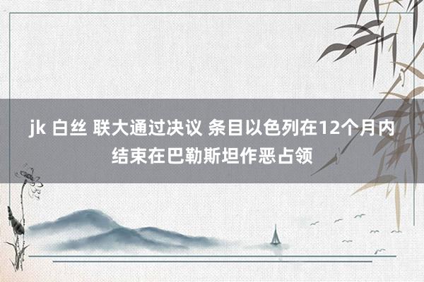 jk 白丝 联大通过决议 条目以色列在12个月内结束在巴勒斯坦作恶占领