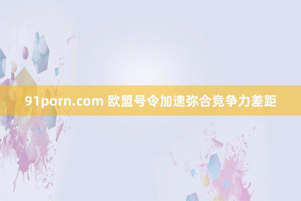 91porn.com 欧盟号令加速弥合竞争力差距