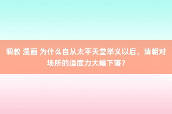 调教 漫画 为什么自从太平天堂举义以后，清朝对场所的适度力大幅下落？