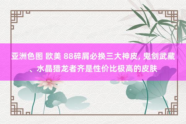 亚洲色图 欧美 88碎屑必换三大神皮， 鬼剑武藏、水晶猎龙者齐是性价比极高的皮肤