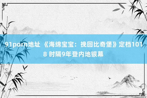 91porn地址 《海绵宝宝：挽回比奇堡》定档1018 时隔9年登内地银幕