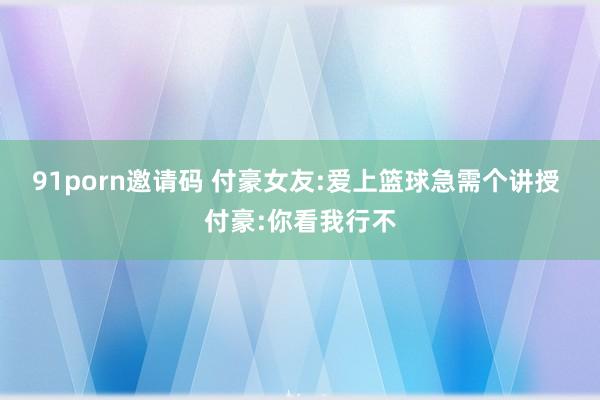 91porn邀请码 付豪女友:爱上篮球急需个讲授 付豪:你看我行不