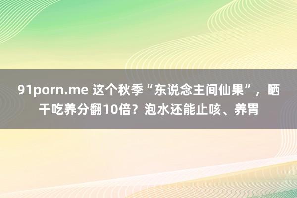 91porn.me 这个秋季“东说念主间仙果”，晒干吃养分翻10倍？泡水还能止咳、养胃