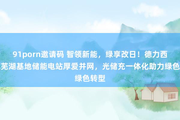 91porn邀请码 智领新能，绿享改日！德力西电气芜湖基地储能电站厚爱并网，光储充一体化助力绿色转型