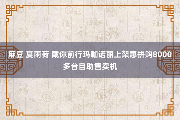 麻豆 夏雨荷 戴你前行玛咖诺丽上架惠拼购8000多台自助售卖机