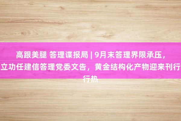 高跟美腿 答理谍报局 | 9月末答理界限承压，皆立功任建信答理党委文告，黄金结构化产物迎来刊行热