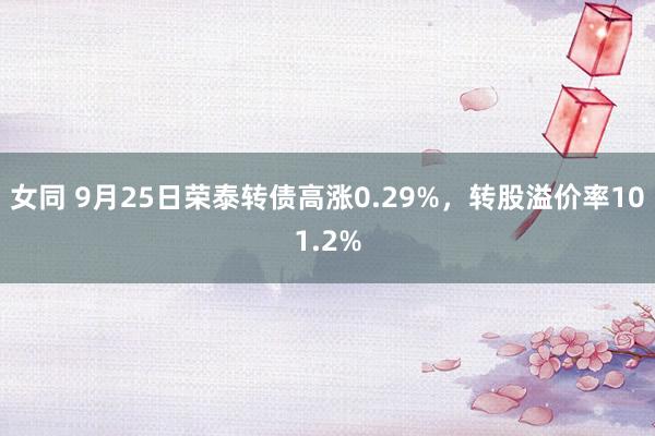 女同 9月25日荣泰转债高涨0.29%，转股溢价率101.2%