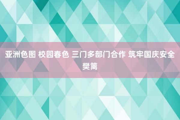 亚洲色图 校园春色 三门多部门合作 筑牢国庆安全樊篱