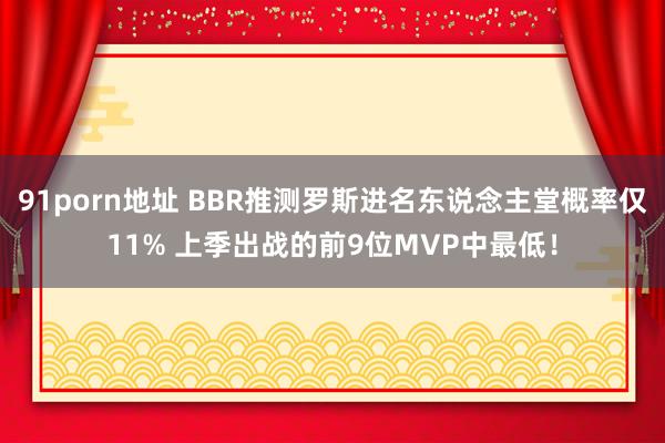 91porn地址 BBR推测罗斯进名东说念主堂概率仅11% 上季出战的前9位MVP中最低！