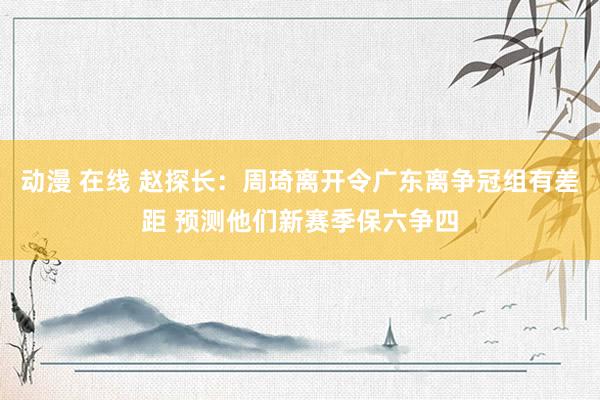 动漫 在线 赵探长：周琦离开令广东离争冠组有差距 预测他们新赛季保六争四