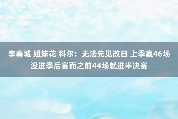 李春城 姐妹花 科尔：无法先见改日 上季赢46场没进季后赛而之前44场就进半决赛