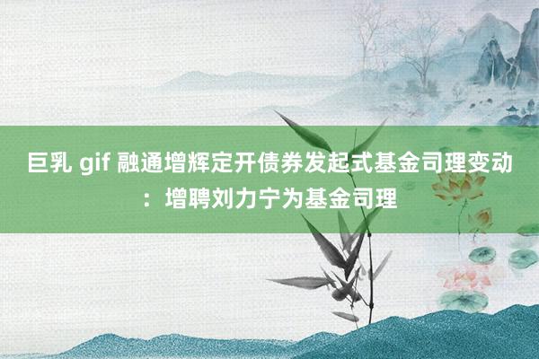 巨乳 gif 融通增辉定开债券发起式基金司理变动：增聘刘力宁为基金司理