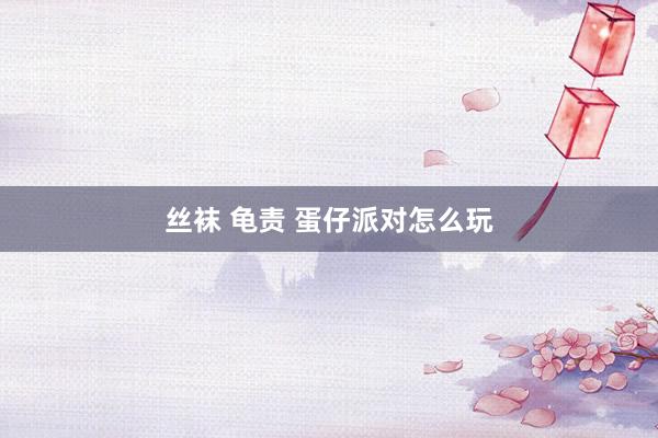 丝袜 龟责 蛋仔派对怎么玩