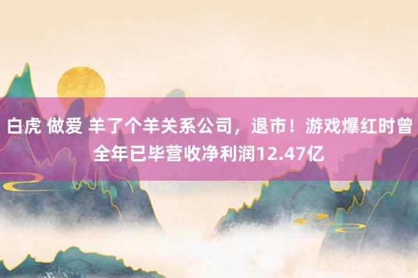 白虎 做爱 羊了个羊关系公司，退市！游戏爆红时曾全年已毕营收净利润12.47亿