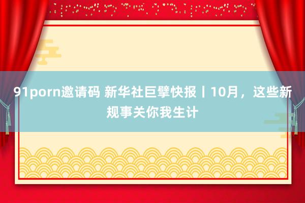 91porn邀请码 新华社巨擘快报丨10月，这些新规事关你我生计