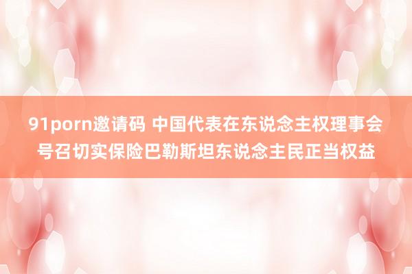 91porn邀请码 中国代表在东说念主权理事会号召切实保险巴勒斯坦东说念主民正当权益