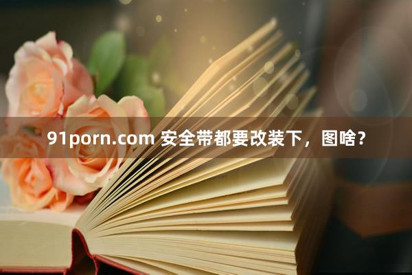 91porn.com 安全带都要改装下，图啥？