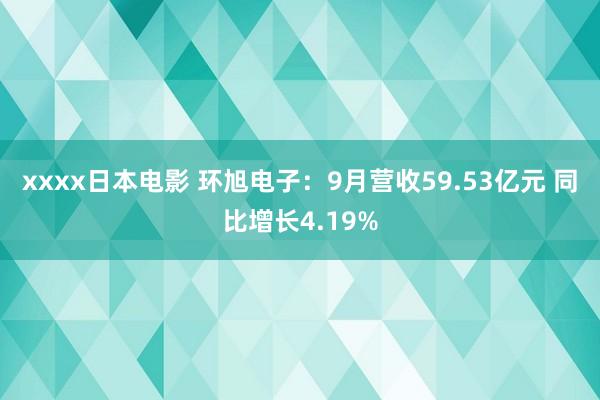 xxxx日本电影 环旭电子：9月营收59.53亿元 同比增长4.19%