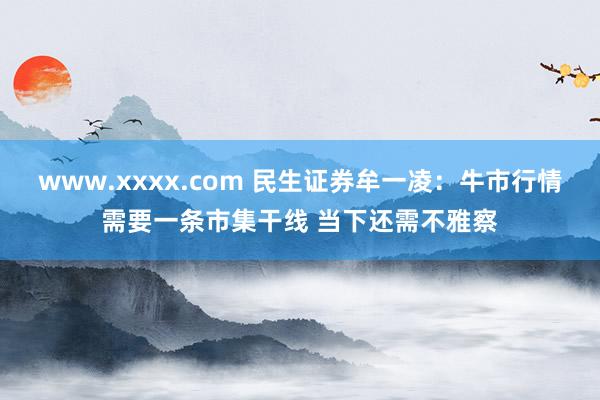 www.xxxx.com 民生证券牟一凌：牛市行情需要一条市集干线 当下还需不雅察