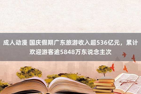 成人动漫 国庆假期广东旅游收入超536亿元，累计欢迎游客逾5848万东说念主次