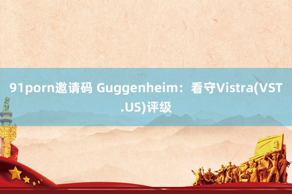 91porn邀请码 Guggenheim：看守Vistra(VST.US)评级