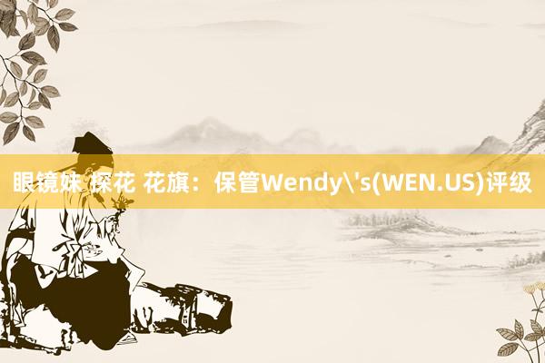 眼镜妹 探花 花旗：保管Wendy's(WEN.US)评级