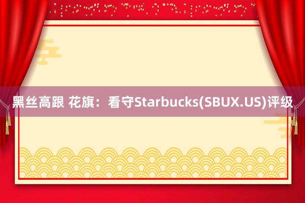 黑丝高跟 花旗：看守Starbucks(SBUX.US)评级