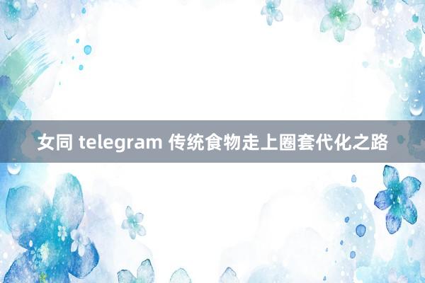 女同 telegram 传统食物走上圈套代化之路