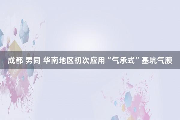 成都 男同 华南地区初次应用“气承式”基坑气膜