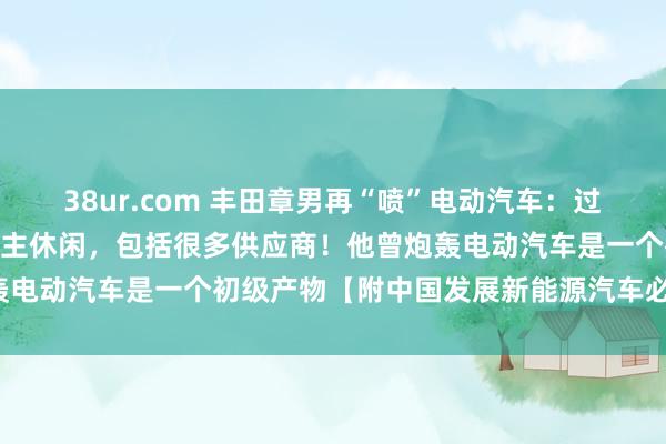 38ur.com 丰田章男再“喷”电动汽车：过快转型或致550万东说念主休闲，包括很多供应商！他曾炮轰电动汽车是一个初级产物【附中国发展新能源汽车必要性分析】