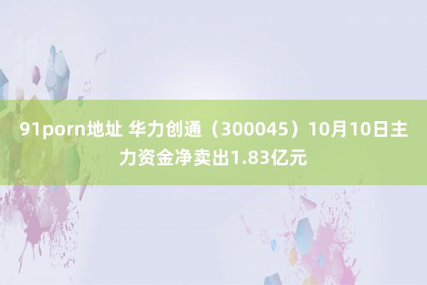 91porn地址 华力创通（300045）10月10日主力资金净卖出1.83亿元