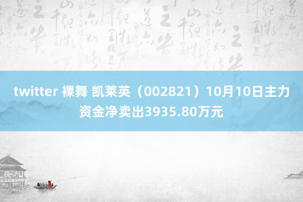 twitter 裸舞 凯莱英（002821）10月10日主力资金净卖出3935.80万元