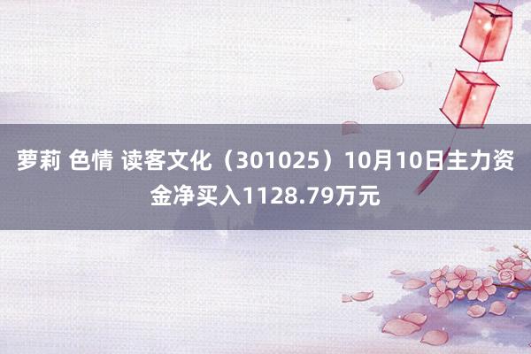 萝莉 色情 读客文化（301025）10月10日主力资金净买入1128.79万元