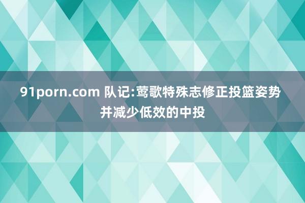 91porn.com 队记:莺歌特殊志修正投篮姿势 并减少低效的中投