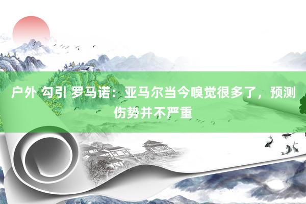 户外 勾引 罗马诺：亚马尔当今嗅觉很多了，预测伤势并不严重