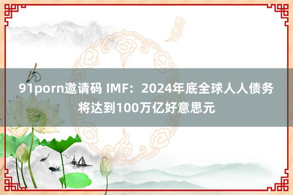 91porn邀请码 IMF：2024年底全球人人债务将达到100万亿好意思元