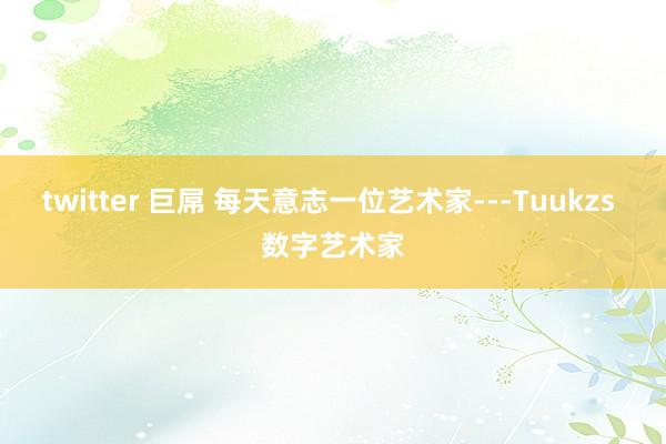 twitter 巨屌 每天意志一位艺术家---Tuukzs 数字艺术家