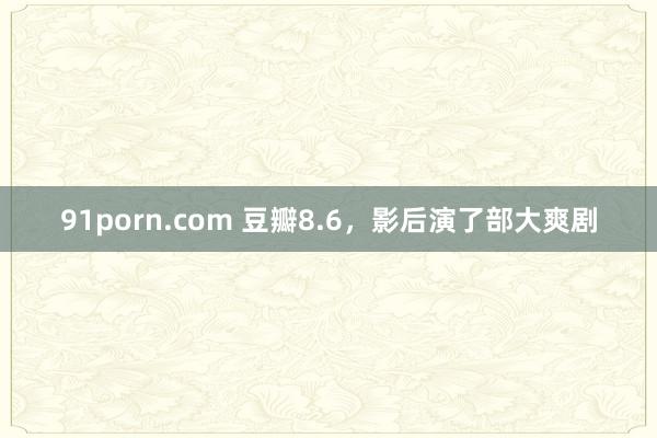 91porn.com 豆瓣8.6，影后演了部大爽剧