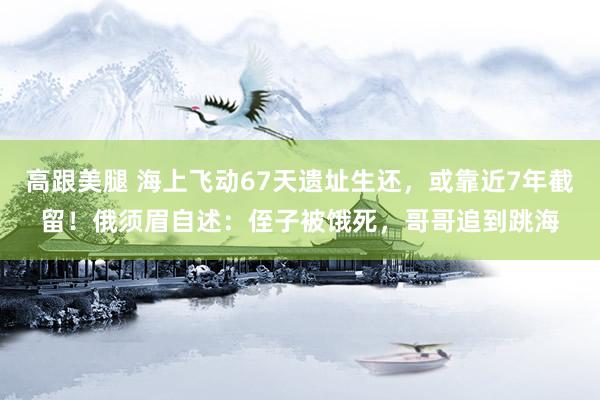 高跟美腿 海上飞动67天遗址生还，或靠近7年截留！俄须眉自述：侄子被饿死，哥哥追到跳海