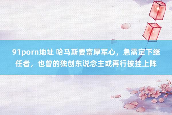 91porn地址 哈马斯要富厚军心，急需定下继任者，也曾的独创东说念主或再行披挂上阵