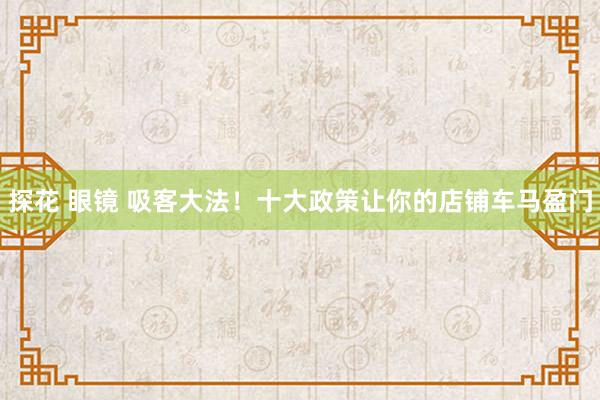 探花 眼镜 吸客大法！十大政策让你的店铺车马盈门