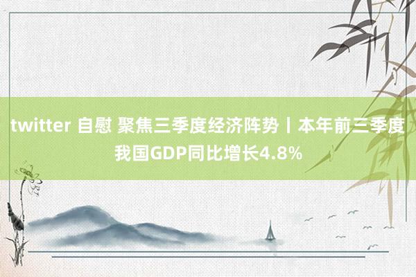 twitter 自慰 聚焦三季度经济阵势丨本年前三季度我国GDP同比增长4.8%